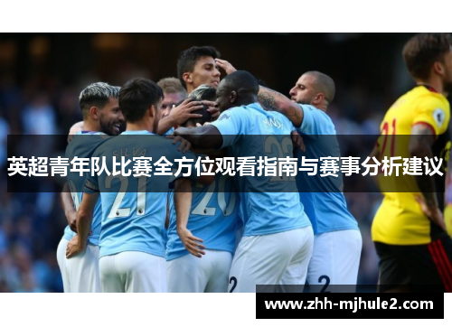 英超青年队比赛全方位观看指南与赛事分析建议 英超青年队比赛全方位观看指南与赛事分析建议