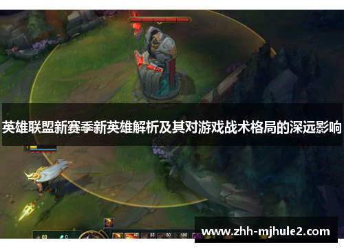 英雄联盟新赛季新英雄解析及其对游戏战术格局的深远影响 英雄联盟新赛季新英雄解析及其对游戏战术格局的深远影响