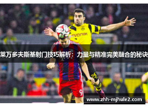 莱万多夫斯基射门技巧解析：力量与精准完美融合的秘诀