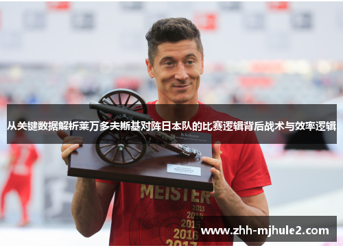 从关键数据解析莱万多夫斯基对阵日本队的比赛逻辑背后战术与效率逻辑 从关键数据解析莱万多夫斯基对阵日本队的比赛逻辑背后战术与效率逻辑