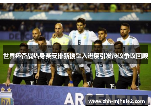 世界杯备战热身赛安排新援融入进度引发热议争议回顾