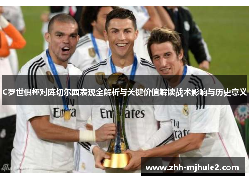 C罗世俱杯对阵切尔西表现全解析与关键价值解读战术影响与历史意义 C罗世俱杯对阵切尔西表现全解析与关键价值解读战术影响与历史意义