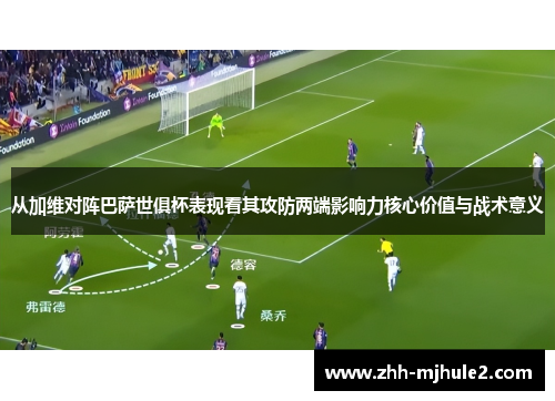 从加维对阵巴萨世俱杯表现看其攻防两端影响力核心价值与战术意义 从加维对阵巴萨世俱杯表现看其攻防两端影响力核心价值与战术意义