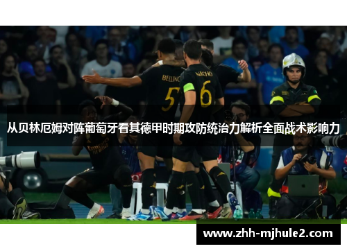 从贝林厄姆对阵葡萄牙看其德甲时期攻防统治力解析全面战术影响力 从贝林厄姆对阵葡萄牙看其德甲时期攻防统治力解析全面战术影响力