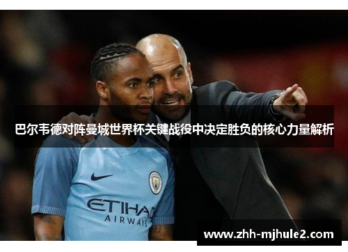 巴尔韦德对阵曼城世界杯关键战役中决定胜负的核心力量解析 巴尔韦德对阵曼城世界杯关键战役中决定胜负的核心力量解析