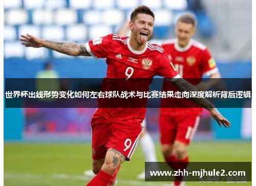 世界杯出线形势变化如何左右球队战术与比赛结果走向深度解析背后逻辑