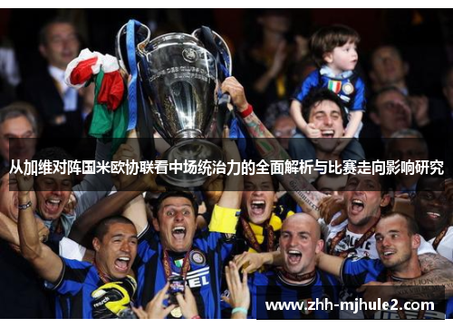 从加维对阵国米欧协联看中场统治力的全面解析与比赛走向影响研究 从加维对阵国米欧协联看中场统治力的全面解析与比赛走向影响研究