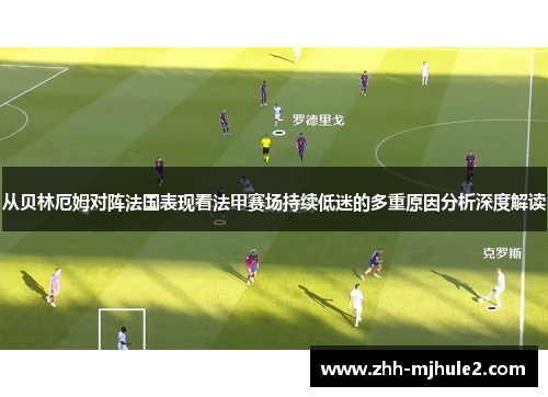 从贝林厄姆对阵法国表现看法甲赛场持续低迷的多重原因分析深度解读