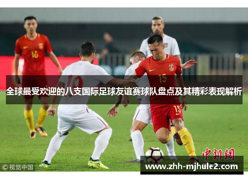 全球最受欢迎的八支国际足球友谊赛球队盘点及其精彩表现解析 全球最受欢迎的八支国际足球友谊赛球队盘点及其精彩表现解析