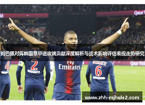 姆巴佩对阵韩国意甲进攻端贡献深度解析与战术影响评估表现走势研究 姆巴佩对阵韩国意甲进攻端贡献深度解析与战术影响评估表现走势研究
