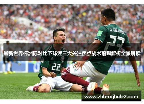 最新世界杯洲际对比下球迷三大关注焦点战术前瞻解析全景解读