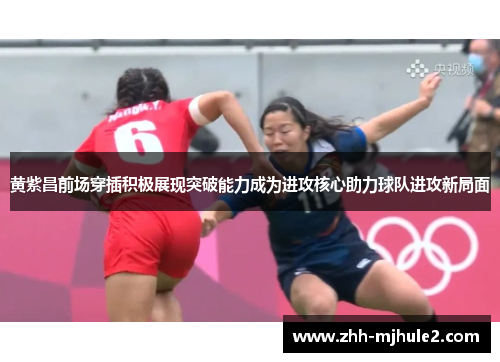 黄紫昌前场穿插积极展现突破能力成为进攻核心助力球队进攻新局面