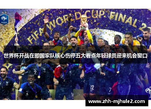 世界杯开战在即国家队核心伤停五大看点年轻球员迎来机会窗口 世界杯开战在即国家队核心伤停五大看点年轻球员迎来机会窗口