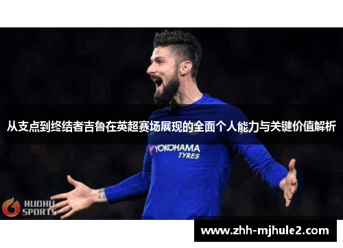 从支点到终结者吉鲁在英超赛场展现的全面个人能力与关键价值解析