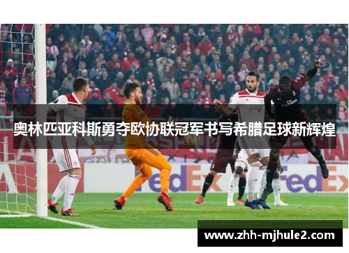 奥林匹亚科斯勇夺欧协联冠军书写希腊足球新辉煌 奥林匹亚科斯勇夺欧协联冠军书写希腊足球新辉煌