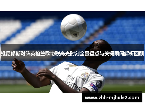 维尼修斯对阵英格兰欧协联高光时刻全景盘点与关键瞬间解析回顾 维尼修斯对阵英格兰欧协联高光时刻全景盘点与关键瞬间解析回顾